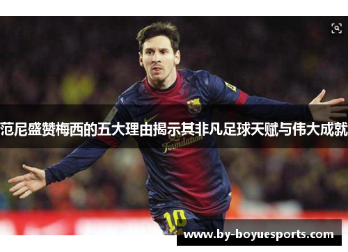 范尼盛赞梅西的五大理由揭示其非凡足球天赋与伟大成就