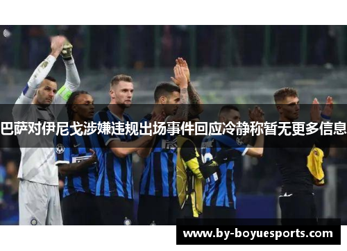 巴萨对伊尼戈涉嫌违规出场事件回应冷静称暂无更多信息