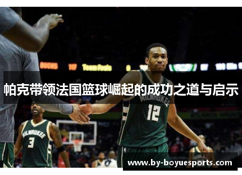帕克带领法国篮球崛起的成功之道与启示