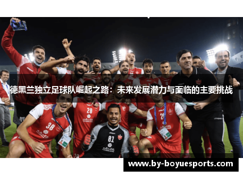 德黑兰独立足球队崛起之路：未来发展潜力与面临的主要挑战