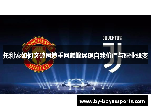 托利索如何突破困境重回巅峰展现自我价值与职业蜕变 托利索如何突破困境重回巅峰展现自我价值与职业蜕变