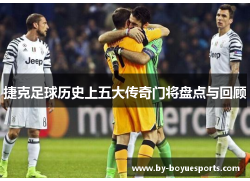 捷克足球历史上五大传奇门将盘点与回顾 捷克足球历史上五大传奇门将盘点与回顾