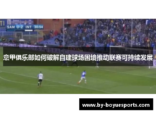 意甲俱乐部如何破解自建球场困境推动联赛可持续发展 意甲俱乐部如何破解自建球场困境推动联赛可持续发展