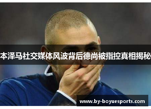 本泽马社交媒体风波背后德尚被指控真相揭秘 本泽马社交媒体风波背后德尚被指控真相揭秘