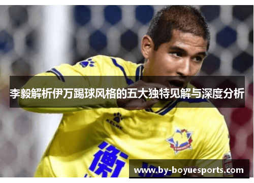 李毅解析伊万踢球风格的五大独特见解与深度分析