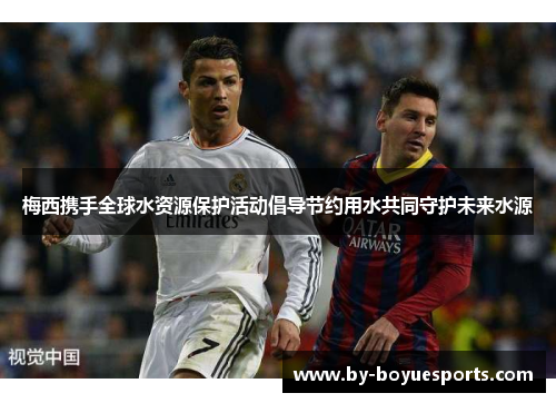 梅西携手全球水资源保护活动倡导节约用水共同守护未来水源 梅西携手全球水资源保护活动倡导节约用水共同守护未来水源