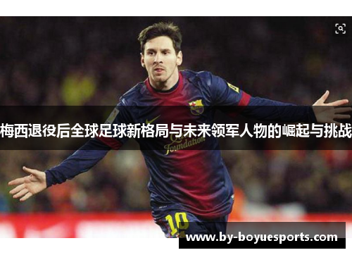 梅西退役后全球足球新格局与未来领军人物的崛起与挑战 梅西退役后全球足球新格局与未来领军人物的崛起与挑战