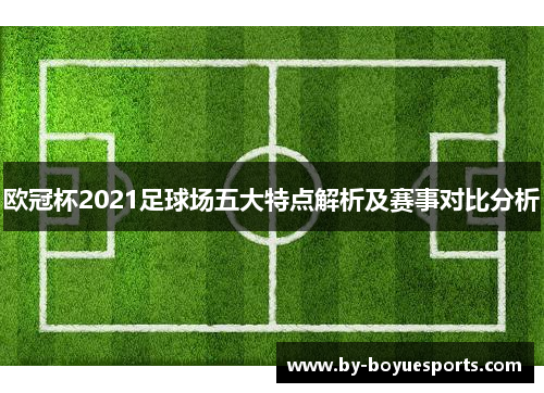 欧冠杯2021足球场五大特点解析及赛事对比分析