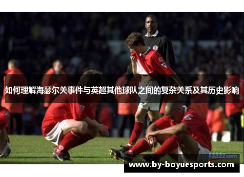 如何理解海瑟尔关事件与英超其他球队之间的复杂关系及其历史影响 如何理解海瑟尔关事件与英超其他球队之间的复杂关系及其历史影响