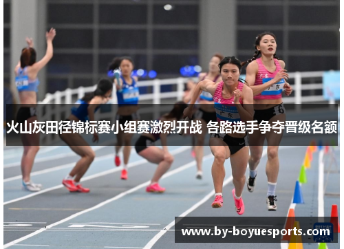 火山灰田径锦标赛小组赛激烈开战 各路选手争夺晋级名额 火山灰田径锦标赛小组赛激烈开战 各路选手争夺晋级名额