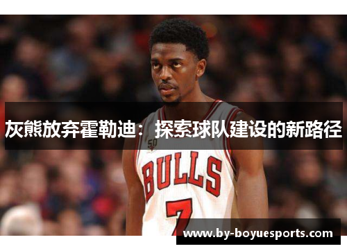 灰熊放弃霍勒迪:探索球队建设的新路径 灰熊放弃霍勒迪:探索球队建设的新路径