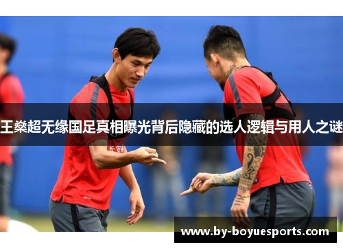 王燊超无缘国足真相曝光背后隐藏的选人逻辑与用人之谜 王燊超无缘国足真相曝光背后隐藏的选人逻辑与用人之谜