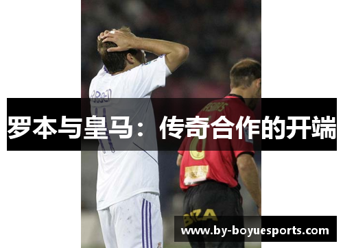 罗本与皇马：传奇合作的开端