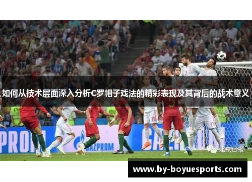 如何从技术层面深入分析C罗帽子戏法的精彩表现及其背后的战术意义