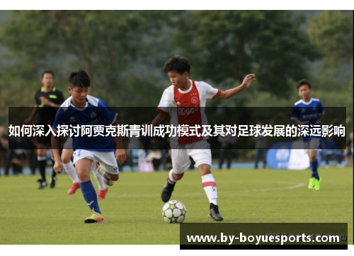 如何深入探讨阿贾克斯青训成功模式及其对足球发展的深远影响
