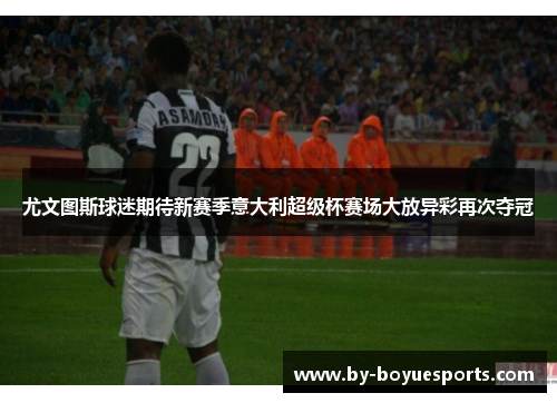 尤文图斯球迷期待新赛季意大利超级杯赛场大放异彩再次夺冠