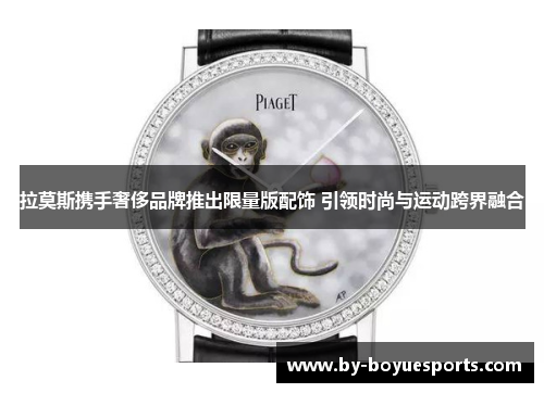 拉莫斯携手奢侈品牌推出限量版配饰 引领时尚与运动跨界融合