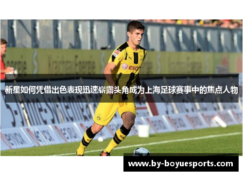 新星如何凭借出色表现迅速崭露头角成为上海足球赛事中的焦点人物
