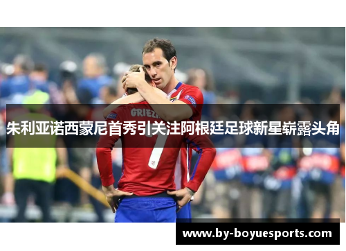 朱利亚诺西蒙尼首秀引关注阿根廷足球新星崭露头角