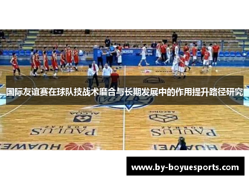 国际友谊赛在球队技战术磨合与长期发展中的作用提升路径研究