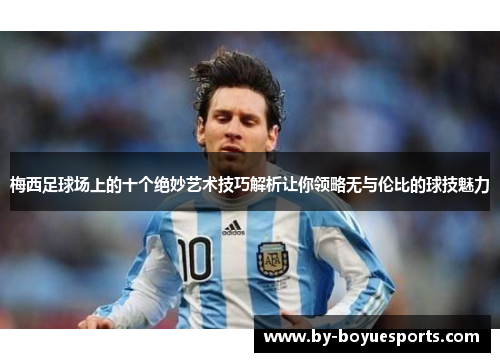 梅西足球场上的十个绝妙艺术技巧解析让你领略无与伦比的球技魅力