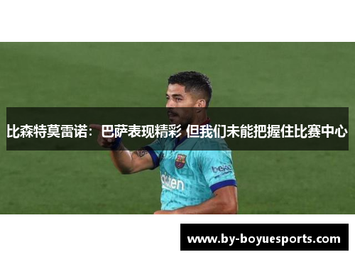 比森特莫雷诺：巴萨表现精彩 但我们未能把握住比赛中心