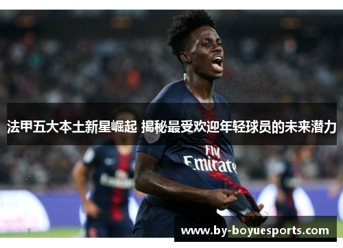 法甲五大本土新星崛起 揭秘最受欢迎年轻球员的未来潜力 法甲五大本土新星崛起 揭秘最受欢迎年轻球员的未来潜力