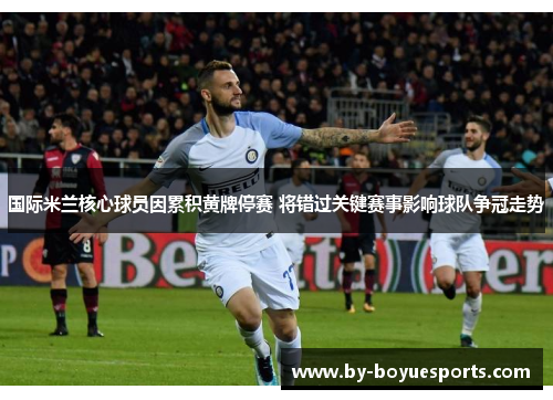 国际米兰核心球员因累积黄牌停赛 将错过关键赛事影响球队争冠走势 国际米兰核心球员因累积黄牌停赛 将错过关键赛事影响球队争冠走势