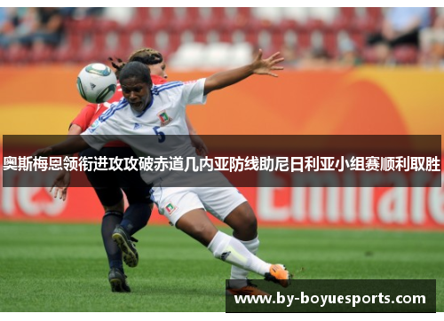 奥斯梅恩领衔进攻攻破赤道几内亚防线助尼日利亚小组赛顺利取胜