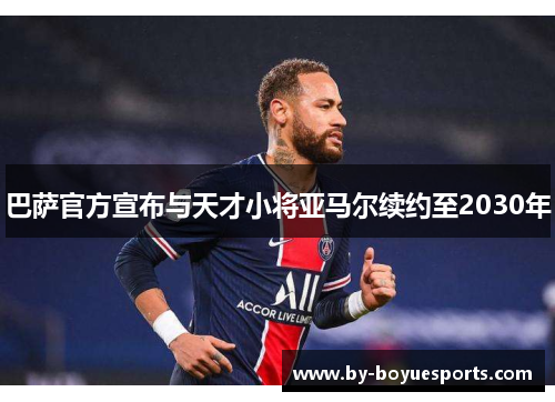巴萨官方宣布与天才小将亚马尔续约至2030年