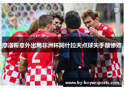 摩洛哥意外出局非洲杯阿什拉夫点球失手酿惨败 摩洛哥意外出局非洲杯阿什拉夫点球失手酿惨败