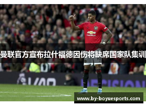 曼联官方宣布拉什福德因伤将缺席国家队集训 曼联官方宣布拉什福德因伤将缺席国家队集训