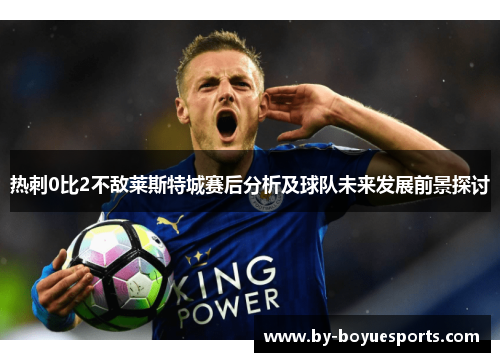 热刺0比2不敌莱斯特城赛后分析及球队未来发展前景探讨 热刺0比2不敌莱斯特城赛后分析及球队未来发展前景探讨