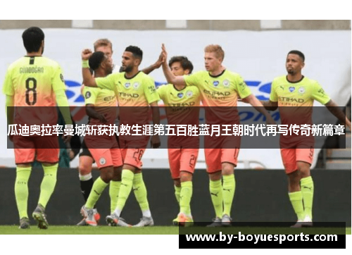 瓜迪奥拉率曼城斩获执教生涯第五百胜蓝月王朝时代再写传奇新篇章
