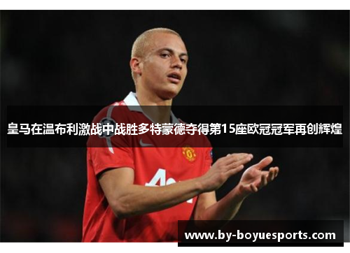 皇马在温布利激战中战胜多特蒙德夺得第15座欧冠冠军再创辉煌