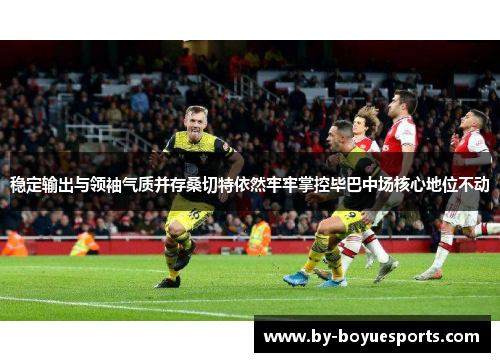 稳定输出与领袖气质并存桑切特依然牢牢掌控毕巴中场核心地位不动