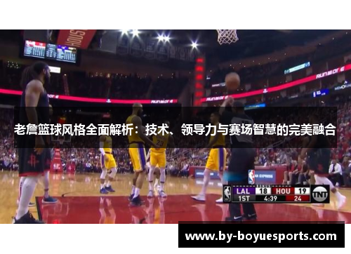 老詹篮球风格全面解析：技术、领导力与赛场智慧的完美融合