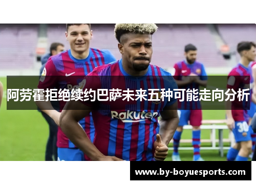 阿劳霍拒绝续约巴萨未来五种可能走向分析
