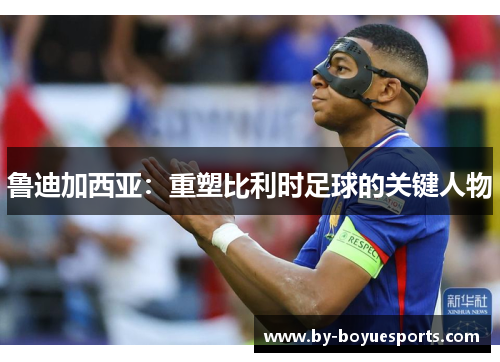鲁迪加西亚:重塑比利时足球的关键人物 鲁迪加西亚:重塑比利时足球的关键人物